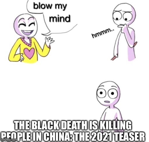 Blow my mind | THE BLACK DEATH IS KILLING PEOPLE IN CHINA: THE 2021 TEASER | image tagged in blow my mind | made w/ Imgflip meme maker