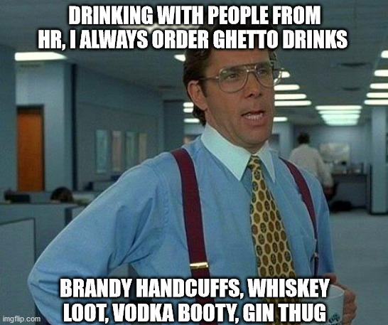 That Would Be Great | DRINKING WITH PEOPLE FROM HR, I ALWAYS ORDER GHETTO DRINKS; BRANDY HANDCUFFS, WHISKEY LOOT, VODKA BOOTY, GIN THUG | image tagged in memes,that would be great | made w/ Imgflip meme maker