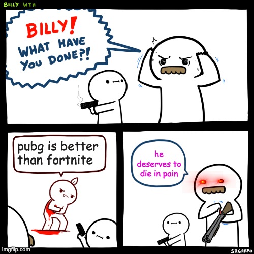 Billy, What Have You Done | pubg is better than fortnite; he deserves to die in pain | image tagged in billy what have you done | made w/ Imgflip meme maker