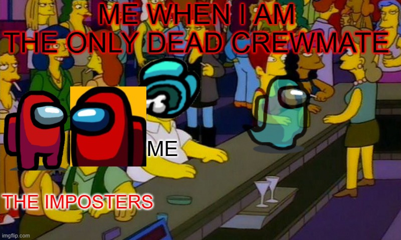 Homer Simpsons in bar | ME WHEN I AM THE ONLY DEAD CREWMATE; ME; THE IMPOSTERS | image tagged in homer simpsons in bar | made w/ Imgflip meme maker