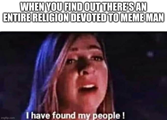 i am not a mememanist. | WHEN YOU FIND OUT THERE'S AN ENTIRE RELIGION DEVOTED TO MEME MAN | image tagged in i have found my people | made w/ Imgflip meme maker