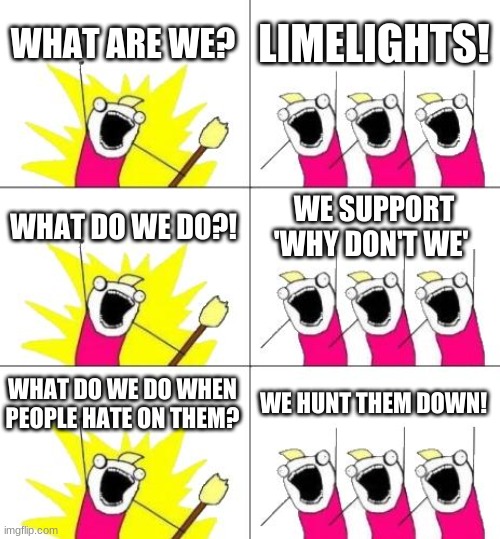 What Do We Want 3 | WHAT ARE WE? LIMELIGHTS! WHAT DO WE DO?! WE SUPPORT 'WHY DON'T WE'; WHAT DO WE DO WHEN PEOPLE HATE ON THEM? WE HUNT THEM DOWN! | image tagged in memes,what do we want 3 | made w/ Imgflip meme maker