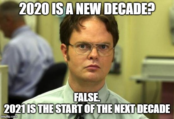 Dwight Schrute Meme | 2020 IS A NEW DECADE? FALSE.
2021 IS THE START OF THE NEXT DECADE | image tagged in memes,dwight schrute,2020,2021,dwight false | made w/ Imgflip meme maker
