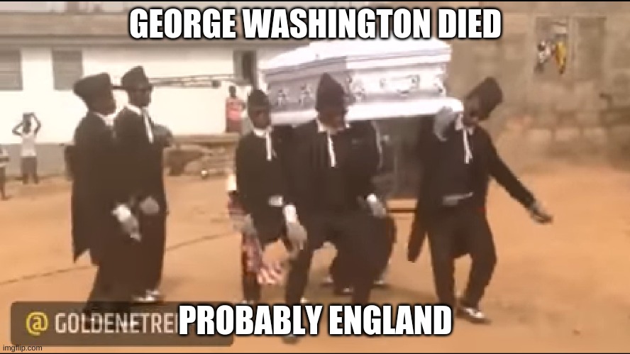 Coffin dance meme | GEORGE WASHINGTON DIED; PROBABLY ENGLAND | image tagged in noooooooooooooooooooooooo | made w/ Imgflip meme maker