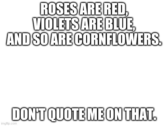 Know Your Flowers | ROSES ARE RED,
VIOLETS ARE BLUE,
AND SO ARE CORNFLOWERS. DON'T QUOTE ME ON THAT. | image tagged in not a quote,flower petals | made w/ Imgflip meme maker