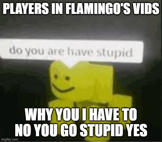I speak Su Tart | PLAYERS IN FLAMINGO'S VIDS; WHY YOU I HAVE TO NO YOU GO STUPID YES | image tagged in do you are have stupid,memes,bad grammar and spelling memes,su tart | made w/ Imgflip meme maker