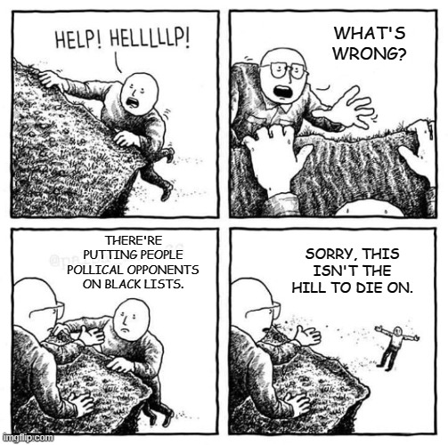 Then they came for me, and there was no one left to speak for me. | WHAT'S WRONG? THERE'RE PUTTING PEOPLE POLLICAL OPPONENTS ON BLACK LISTS. SORRY, THIS ISN'T THE HILL TO DIE ON. | image tagged in man hanging on cliff | made w/ Imgflip meme maker