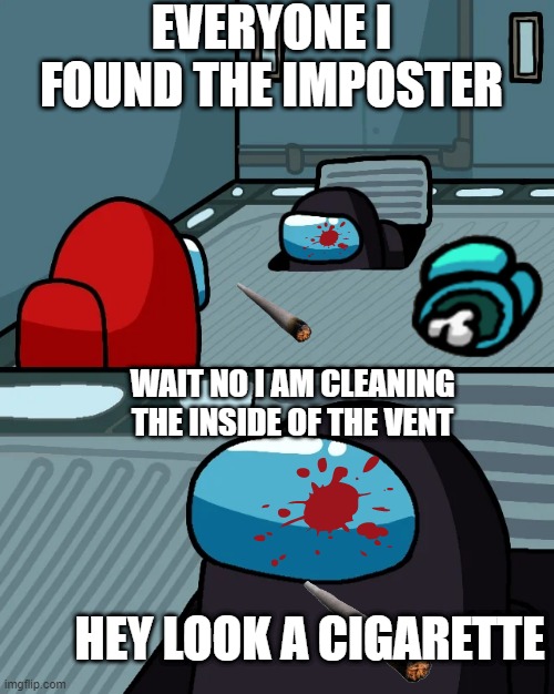 Oh you found a cigarette... nice | EVERYONE I FOUND THE IMPOSTER; WAIT NO I AM CLEANING THE INSIDE OF THE VENT; HEY LOOK A CIGARETTE | image tagged in impostor of the vent | made w/ Imgflip meme maker