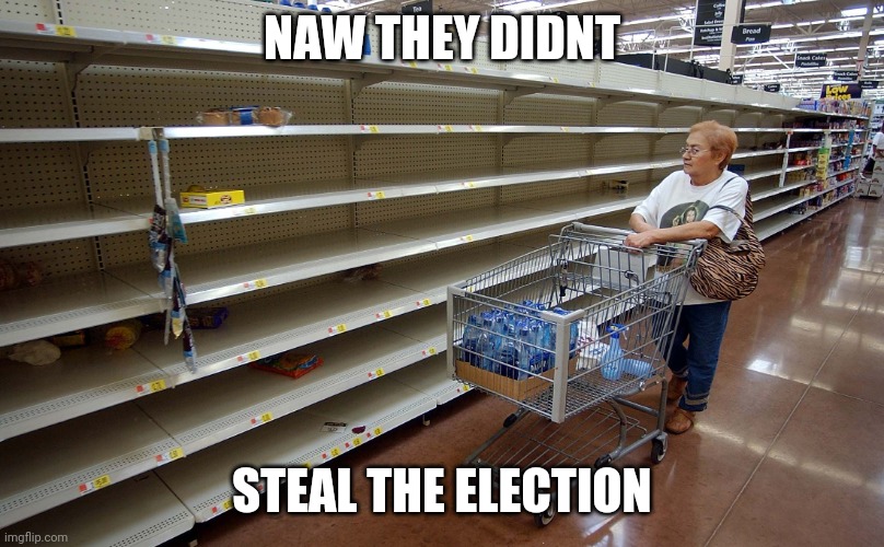 Election | NAW THEY DIDNT; STEAL THE ELECTION | image tagged in empty shelves | made w/ Imgflip meme maker