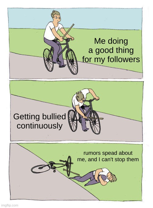 Bike Fall Meme | Me doing a good thing for my followers; Getting bullied continuously; rumors spead about me, and I can't stop them | image tagged in memes,bike fall | made w/ Imgflip meme maker