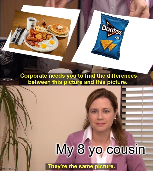 he doesn't eat that much so his mom lets him have doritos for breakfast -_- | My 8 yo cousin | image tagged in memes,they're the same picture | made w/ Imgflip meme maker
