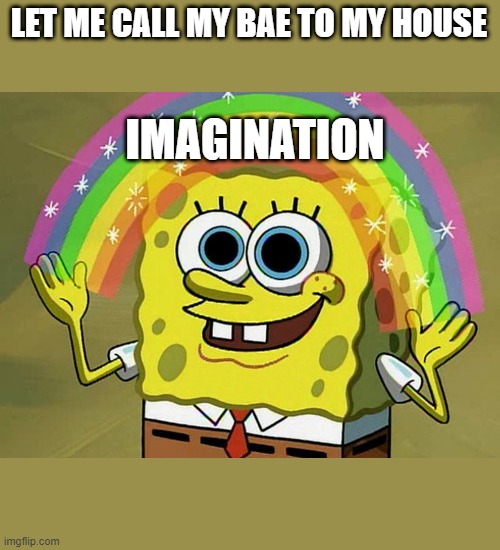 Imagination Spongebob | LET ME CALL MY BAE TO MY HOUSE; IMAGINATION | image tagged in memes,imagination spongebob,meme | made w/ Imgflip meme maker