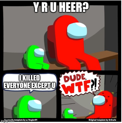 I don't know what to call this | Y R U HEER? I KILLED EVERYONE EXCEPT U | image tagged in among us dude wtf | made w/ Imgflip meme maker