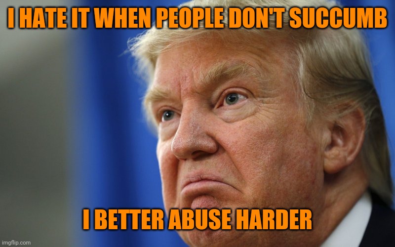 Angry Trump | I HATE IT WHEN PEOPLE DON'T SUCCUMB I BETTER ABUSE HARDER | image tagged in angry trump | made w/ Imgflip meme maker