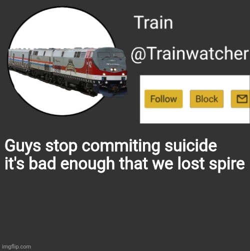 Trainwatcher Announcement 2 | Guys stop commiting suicide it's bad enough that we lost spire | image tagged in trainwatcher announcement 2 | made w/ Imgflip meme maker