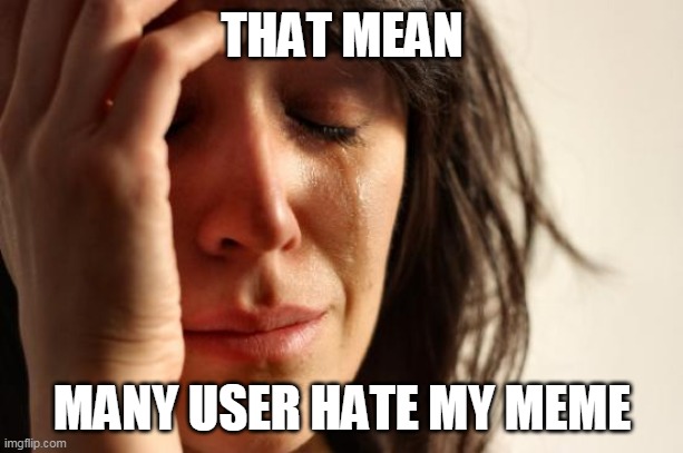 First World Problems Meme | THAT MEAN MANY USER HATE MY MEME | image tagged in memes,first world problems | made w/ Imgflip meme maker