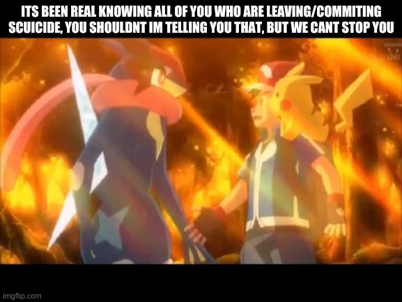 ITS BEEN REAL KNOWING ALL OF YOU WHO ARE LEAVING/COMMITING SCUICIDE, YOU SHOULDNT IM TELLING YOU THAT, BUT WE CANT STOP YOU | made w/ Imgflip meme maker