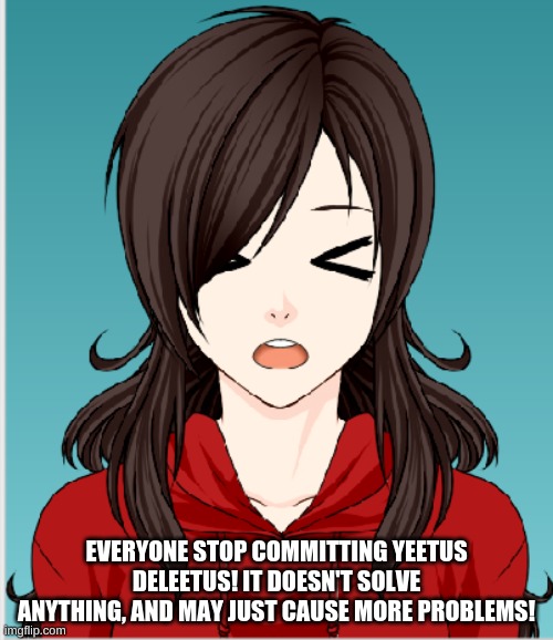 AND I MEAN IT YOU BEAUTIFUL HUMAN BEINGS! | EVERYONE STOP COMMITTING YEETUS DELEETUS! IT DOESN'T SOLVE ANYTHING, AND MAY JUST CAUSE MORE PROBLEMS! | made w/ Imgflip meme maker