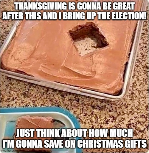 'Tis the Season | THANKSGIVING IS GONNA BE GREAT AFTER THIS AND I BRING UP THE ELECTION! JUST THINK ABOUT HOW MUCH I'M GONNA SAVE ON CHRISTMAS GIFTS | image tagged in thanksgiving | made w/ Imgflip meme maker