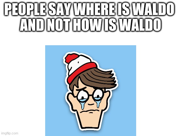 :( | PEOPLE SAY WHERE IS WALDO 
AND NOT HOW IS WALDO | image tagged in blank white template | made w/ Imgflip meme maker