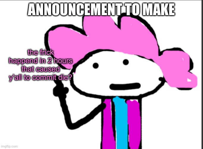 what just happened!? | ANNOUNCEMENT TO MAKE; the frick happend in 2 hours that caused y’all to commit die? | image tagged in alwayzbread points at words | made w/ Imgflip meme maker