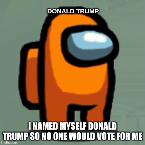 Among us donald trump | DONALD TRUMP; I NAMED MYSELF DONALD TRUMP SO NO ONE WOULD VOTE FOR ME | image tagged in donald trump,among us,memes,featured | made w/ Imgflip meme maker