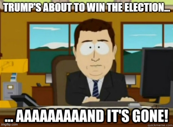 red mirage | TRUMP'S ABOUT TO WIN THE ELECTION... | image tagged in and its gone | made w/ Imgflip meme maker