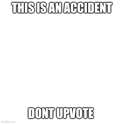 Blank Transparent Square | THIS IS AN ACCIDENT; DONT UPVOTE | image tagged in memes,blank transparent square | made w/ Imgflip meme maker