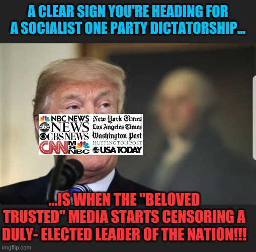 Media censorship on the road to fascism | A CLEAR SIGN YOU'RE HEADING FOR A SOCIALIST ONE PARTY DICTATORSHIP... ...IS WHEN THE "BELOVED TRUSTED" MEDIA STARTS CENSORING A DULY- ELECTED LEADER OF THE NATION!!! | image tagged in freedom is transparency and truth,fasicm is censorship and one sided storytelling | made w/ Imgflip meme maker