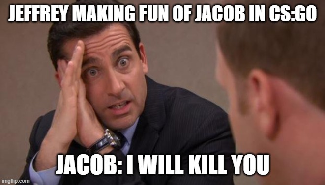 Michael Scott I will kill you | JEFFREY MAKING FUN OF JACOB IN CS:GO; JACOB: I WILL KILL YOU | image tagged in michael scott i will kill you | made w/ Imgflip meme maker