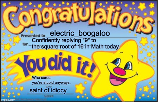 this really happened | electric_boogaloo; Confidently replying "9" to the square root of 16 in Math today. Who cares, you're stupid anyways. saint of idiocy | image tagged in memes,happy star congratulations,math,stupidity,idiocy | made w/ Imgflip meme maker