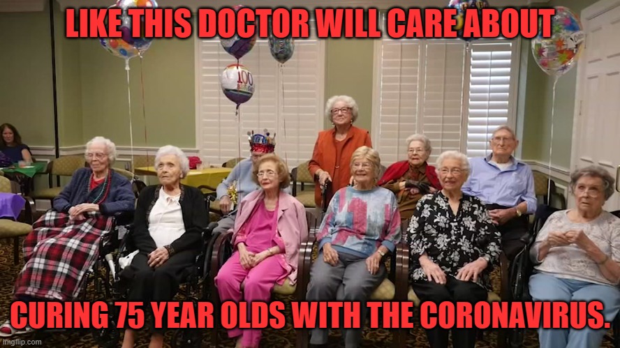 old folks | LIKE THIS DOCTOR WILL CARE ABOUT CURING 75 YEAR OLDS WITH THE CORONAVIRUS. | image tagged in old folks | made w/ Imgflip meme maker