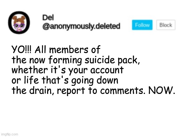 SPEECH IN COMMENTS! Extra thanks to sodium_chloride! | YO!!! All members of the now forming suicide pack, whether it's your account or life that's going down the drain, report to comments. NOW. | image tagged in del announcement | made w/ Imgflip meme maker