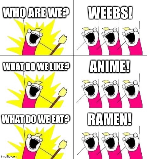 Ramen is life | WHO ARE WE? WEEBS! WHAT DO WE LIKE? ANIME! WHAT DO WE EAT? RAMEN! | image tagged in memes,what do we want 3 | made w/ Imgflip meme maker
