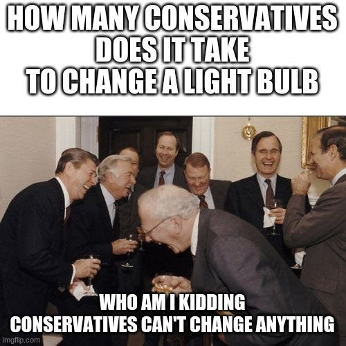 Laughing Men In Suits | HOW MANY CONSERVATIVES DOES IT TAKE TO CHANGE A LIGHT BULB; WHO AM I KIDDING CONSERVATIVES CAN'T CHANGE ANYTHING | image tagged in memes,laughing men in suits | made w/ Imgflip meme maker