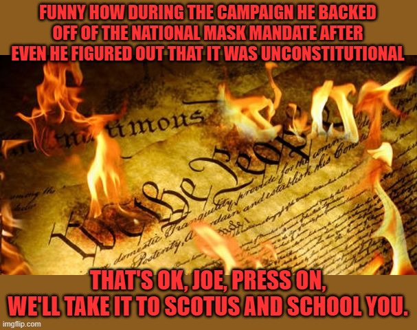 Constitution In Flames | FUNNY HOW DURING THE CAMPAIGN HE BACKED OFF OF THE NATIONAL MASK MANDATE AFTER EVEN HE FIGURED OUT THAT IT WAS UNCONSTITUTIONAL THAT'S OK, J | image tagged in constitution in flames | made w/ Imgflip meme maker