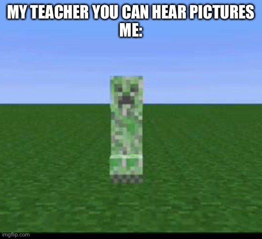 You can always hear creepers | MY TEACHER YOU CAN HEAR PICTURES
ME: | image tagged in creeper exploding | made w/ Imgflip meme maker