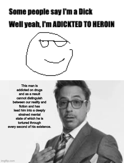 This man is addicted on drugs and as a result cannot distinguish between our reality and fiction and has lead him into a deeply strained mental state of which he is tortured through every second of his existence. | made w/ Imgflip meme maker