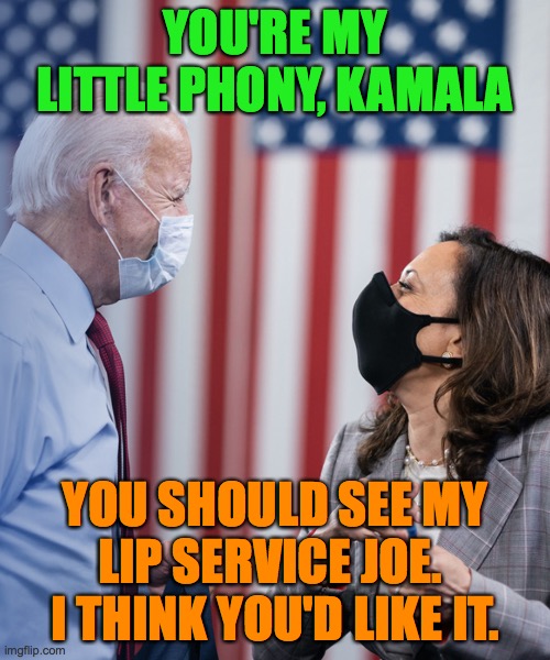 The 2 Phonies | YOU'RE MY LITTLE PHONY, KAMALA; YOU SHOULD SEE MY LIP SERVICE JOE. 
I THINK YOU'D LIKE IT. | image tagged in joe and kamala,phony,lip service | made w/ Imgflip meme maker