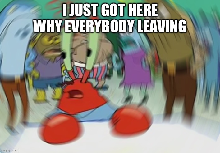 Mr Krabs Blur Meme Meme | I JUST GOT HERE WHY EVERYBODY LEAVING | image tagged in memes,mr krabs blur meme | made w/ Imgflip meme maker