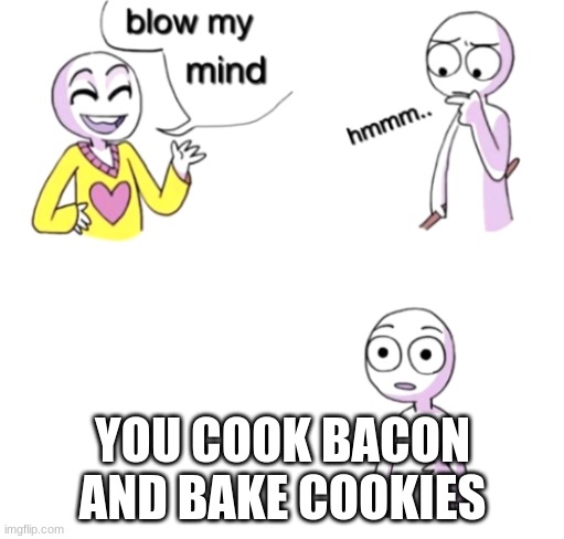 Blow my mind | YOU COOK BACON AND BAKE COOKIES | image tagged in blow my mind | made w/ Imgflip meme maker