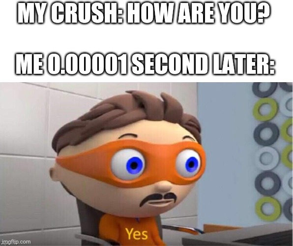 Protegent Yes | MY CRUSH: HOW ARE YOU? ME 0.00001 SECOND LATER: | image tagged in protegent yes,crush,awkward moment,cringe | made w/ Imgflip meme maker