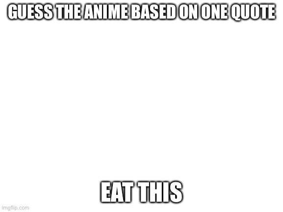 can you guess? | GUESS THE ANIME BASED ON ONE QUOTE; EAT THIS | image tagged in blank white template | made w/ Imgflip meme maker