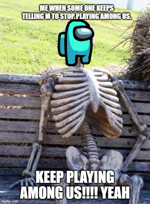 PLAY AMONG US NOW!!! | ME WHEN SOME ONE KEEPS TELLING M TO STOP PLAYING AMONG US. KEEP PLAYING AMONG US!!!! YEAH | image tagged in memes,waiting skeleton | made w/ Imgflip meme maker