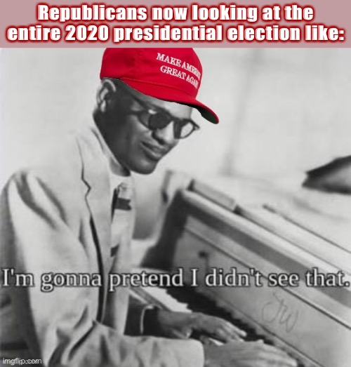 The GOP’s now embracing the same trick many fascists around the world have used before: That elections can be merely advisory. | Republicans now looking at the entire 2020 presidential election like: | image tagged in maga ray charles,election 2020,2020 elections,fascism,fascists,gop | made w/ Imgflip meme maker