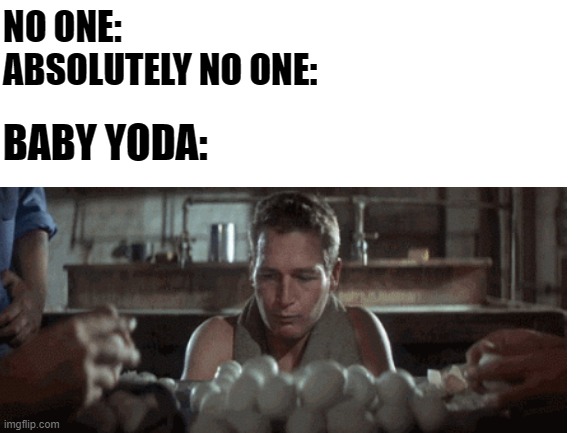 No child can eat fifty eggs. | NO ONE: 

ABSOLUTELY NO ONE:; BABY YODA: | image tagged in baby yoda,eggs,the mandalorian,mandalorian,cool hand luke,funny | made w/ Imgflip meme maker