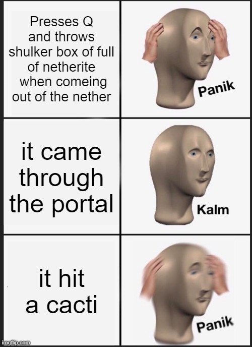 Panik Kalm Panik Meme | Presses Q and throws shulker box of full of netherite  when comeing out of the nether; it came through the portal; it hit a cacti | image tagged in memes,panik kalm panik | made w/ Imgflip meme maker