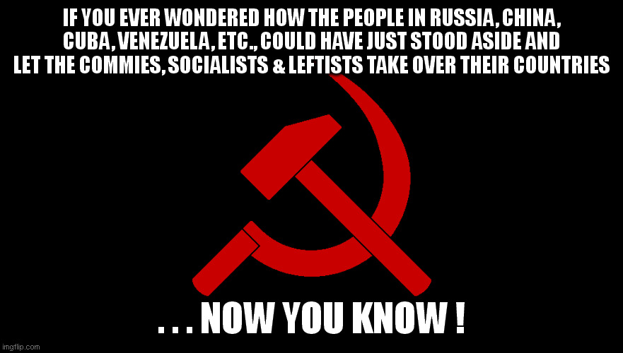 The USA is dying...long live the USSA. Socialism today; communism tomorow. | IF YOU EVER WONDERED HOW THE PEOPLE IN RUSSIA, CHINA, CUBA, VENEZUELA, ETC., COULD HAVE JUST STOOD ASIDE AND LET THE COMMIES, SOCIALISTS & LEFTISTS TAKE OVER THEIR COUNTRIES; . . . NOW YOU KNOW ! | image tagged in communism,socialism,dnc | made w/ Imgflip meme maker