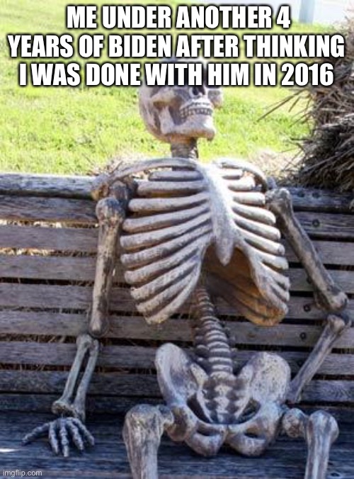 I’m dead | ME UNDER ANOTHER 4 YEARS OF BIDEN AFTER THINKING I WAS DONE WITH HIM IN 2016 | image tagged in memes,waiting skeleton,joe biden | made w/ Imgflip meme maker