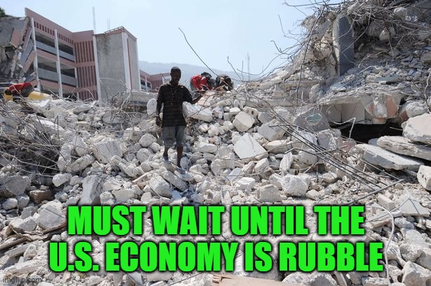 Haiti Rubble | MUST WAIT UNTIL THE U.S. ECONOMY IS RUBBLE | image tagged in haiti rubble | made w/ Imgflip meme maker